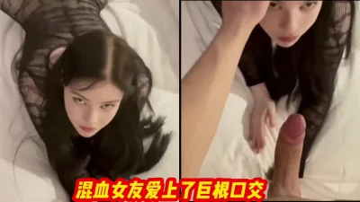 我的超美混血女友，爱上了巨根，口起来大鸡巴太骚了