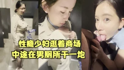 性瘾少妇逛个商场都要在男厕所干一炮【女主合集273部已传电报群】