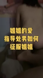 姐姐的爱：国产真实处男破处，做真正的老司机征服小姐姐.