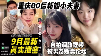 9月最新重庆00后新婚小夫妻自拍调教视频被男友贩卖【约妹看下遍简阶】